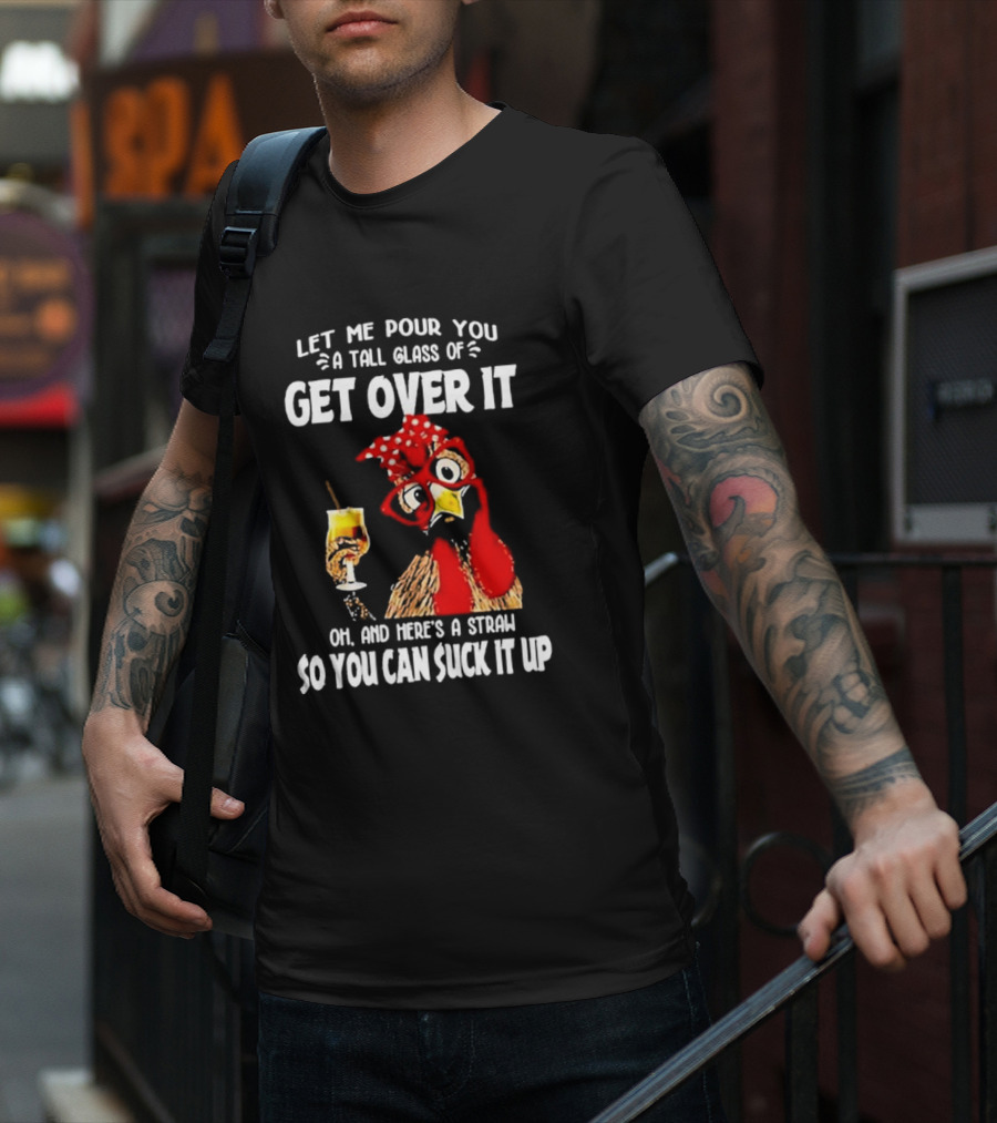 Let Me Pour You A Tall Glass Of Get Over It Chicken Oh And Here's A Straw So You Can Suck It Up T-Shirt