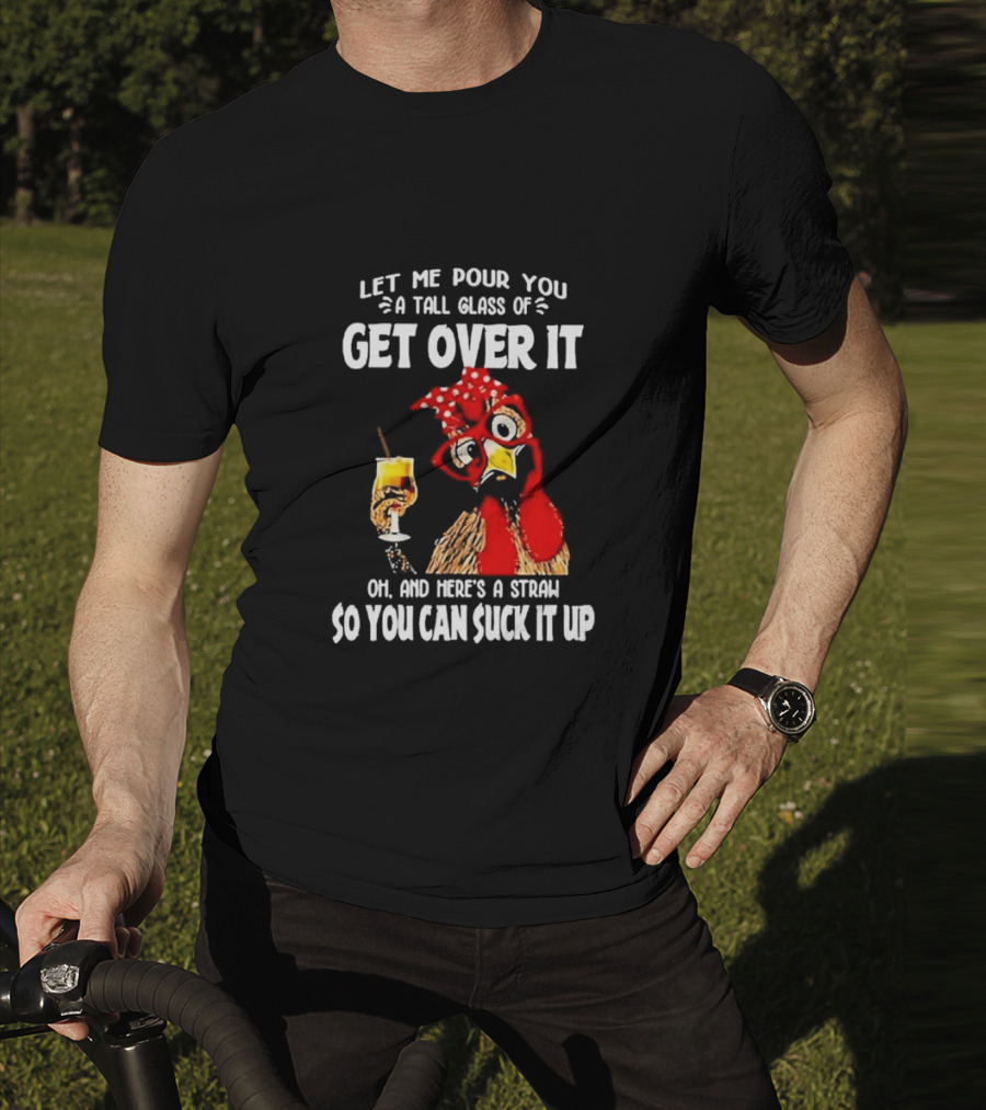 Let Me Pour You A Tall Glass Of Get Over It Chicken Oh And Here's A Straw So You Can Suck It Up T-Shirt