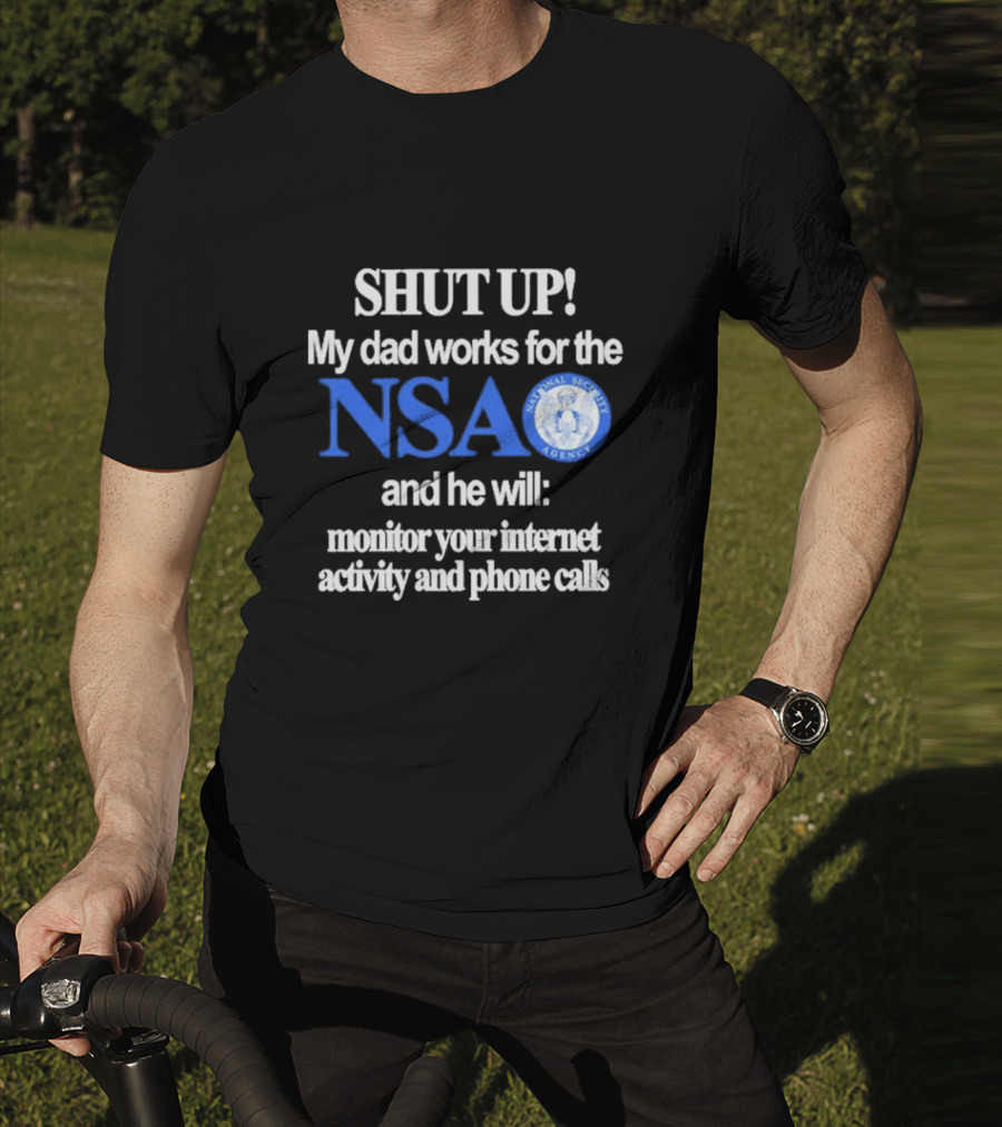 SHUT UP My Dad Works For The NSA And He Will Monitor Your Internet Activity And Phone Calls T-Shirt