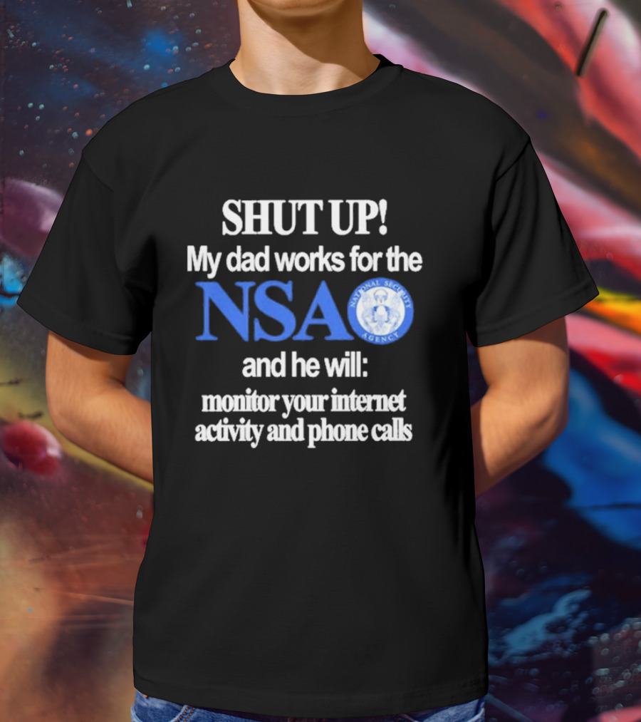 SHUT UP My Dad Works For The NSA And He Will Monitor Your Internet Activity And Phone Calls T-Shirt