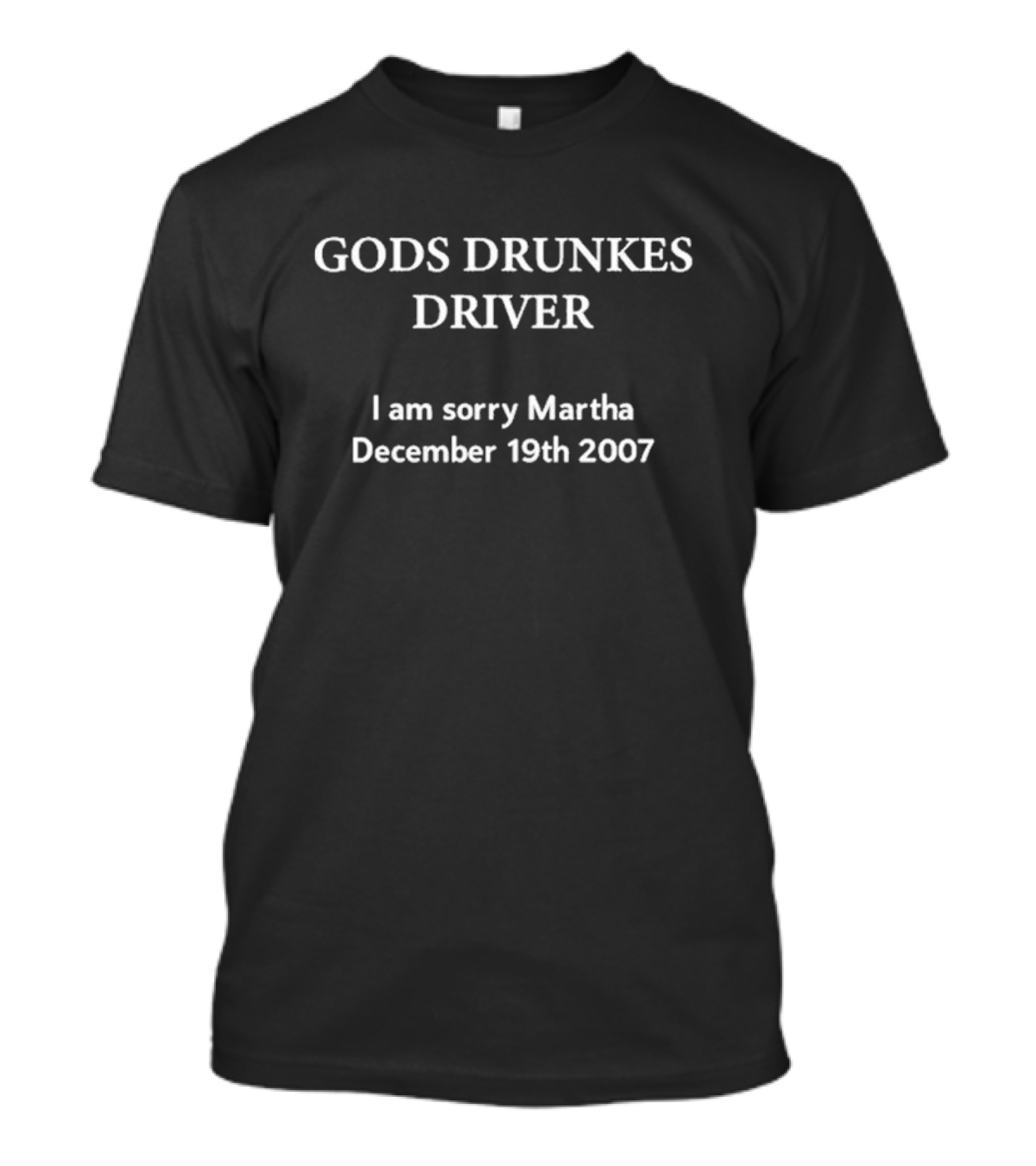 GODS DRUNKES DRIVER I Am Sorry Martha December 19th 2007 T-Shirt