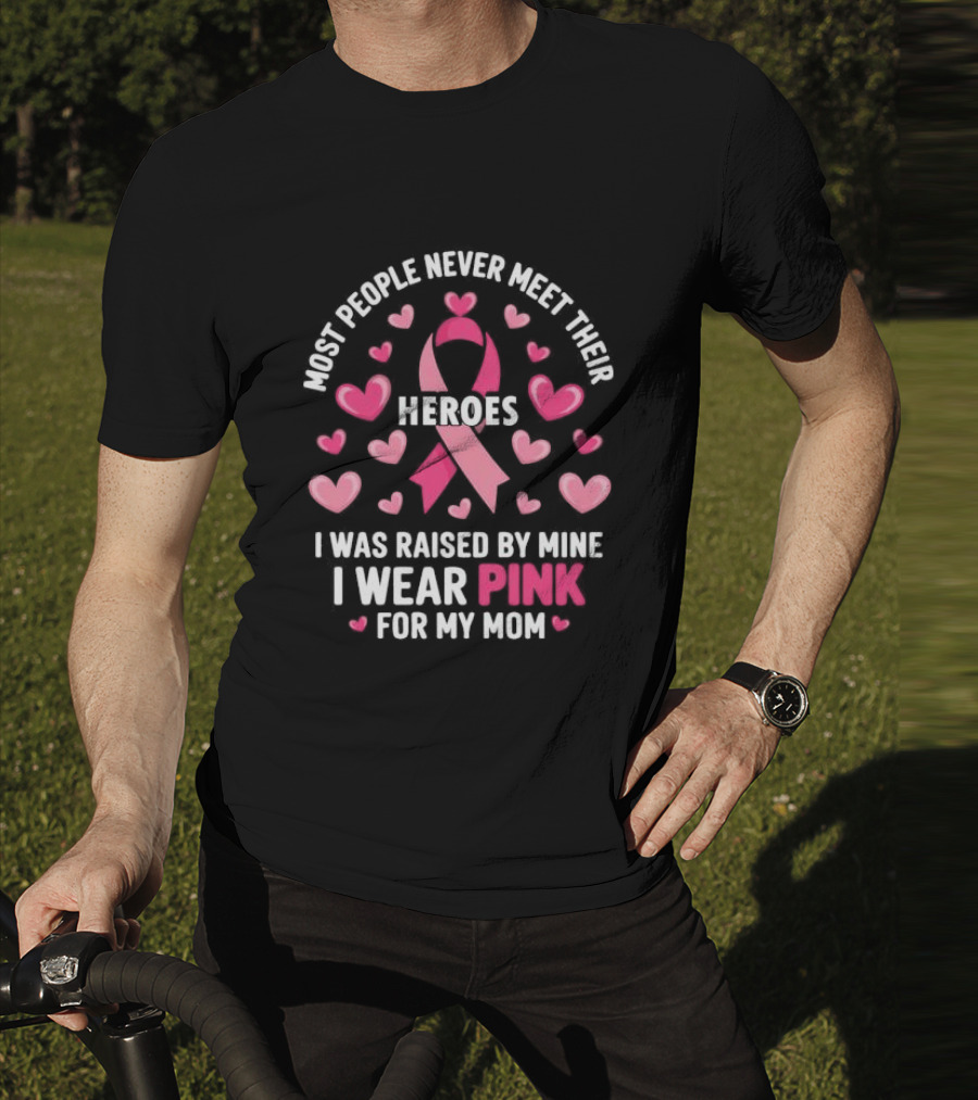 Most People Never Meet Their Heroes I Was Raised By Mine I Wear Pink For My Mom Hearts Cancer Awareness T-Shirt