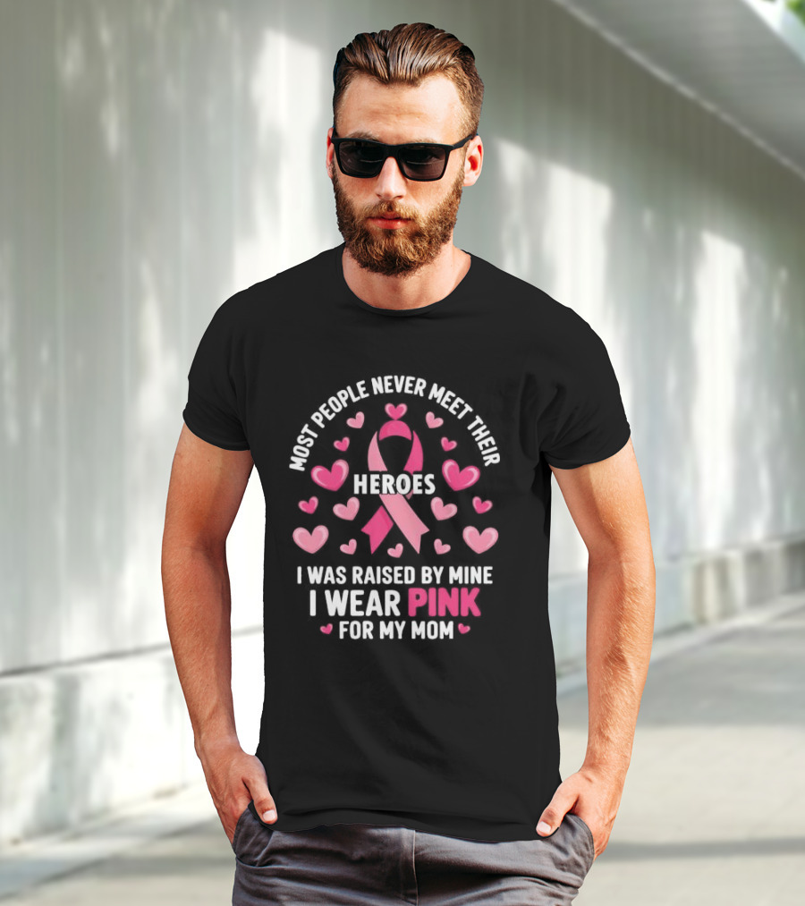 Most People Never Meet Their Heroes I Was Raised By Mine I Wear Pink For My Mom Hearts Cancer Awareness T-Shirt