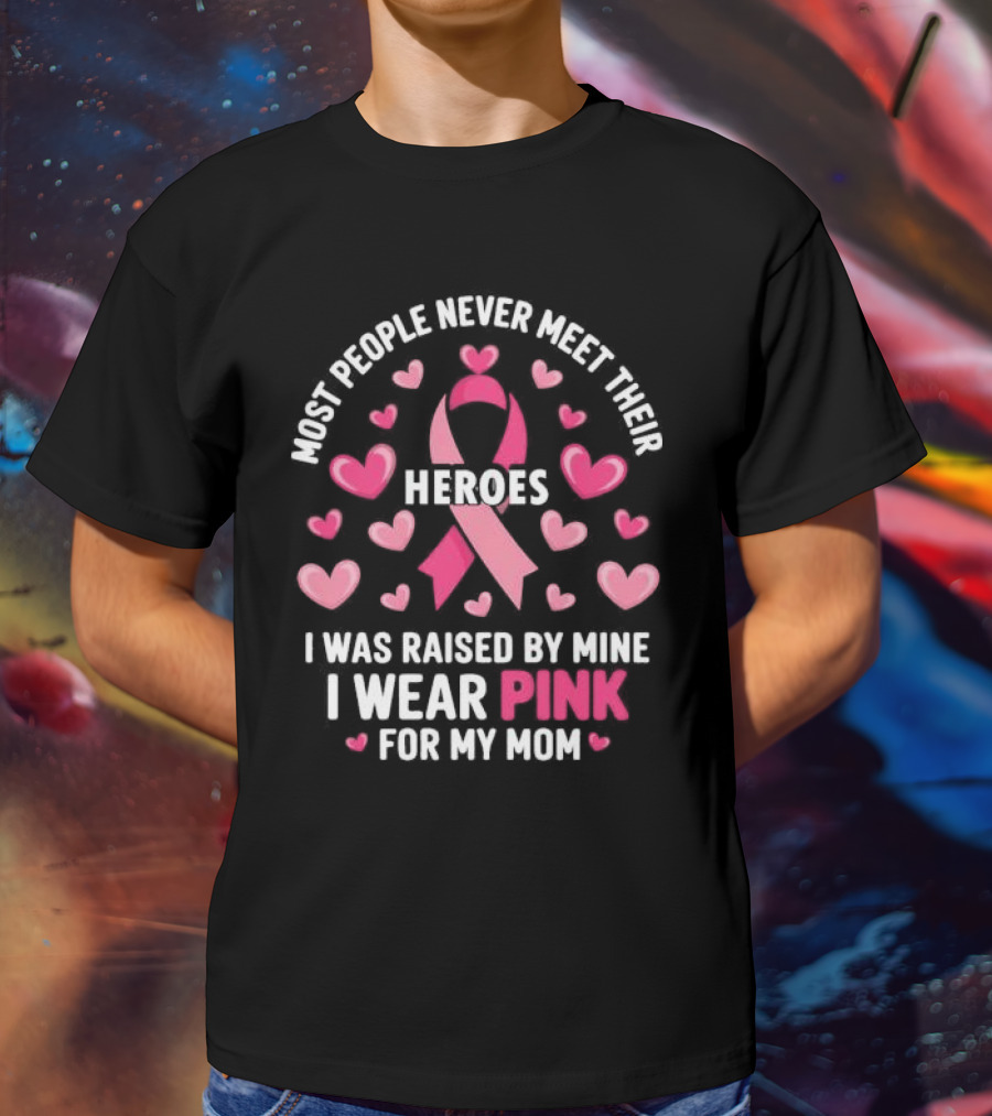 Most People Never Meet Their Heroes I Was Raised By Mine I Wear Pink For My Mom Hearts Cancer Awareness T-Shirt