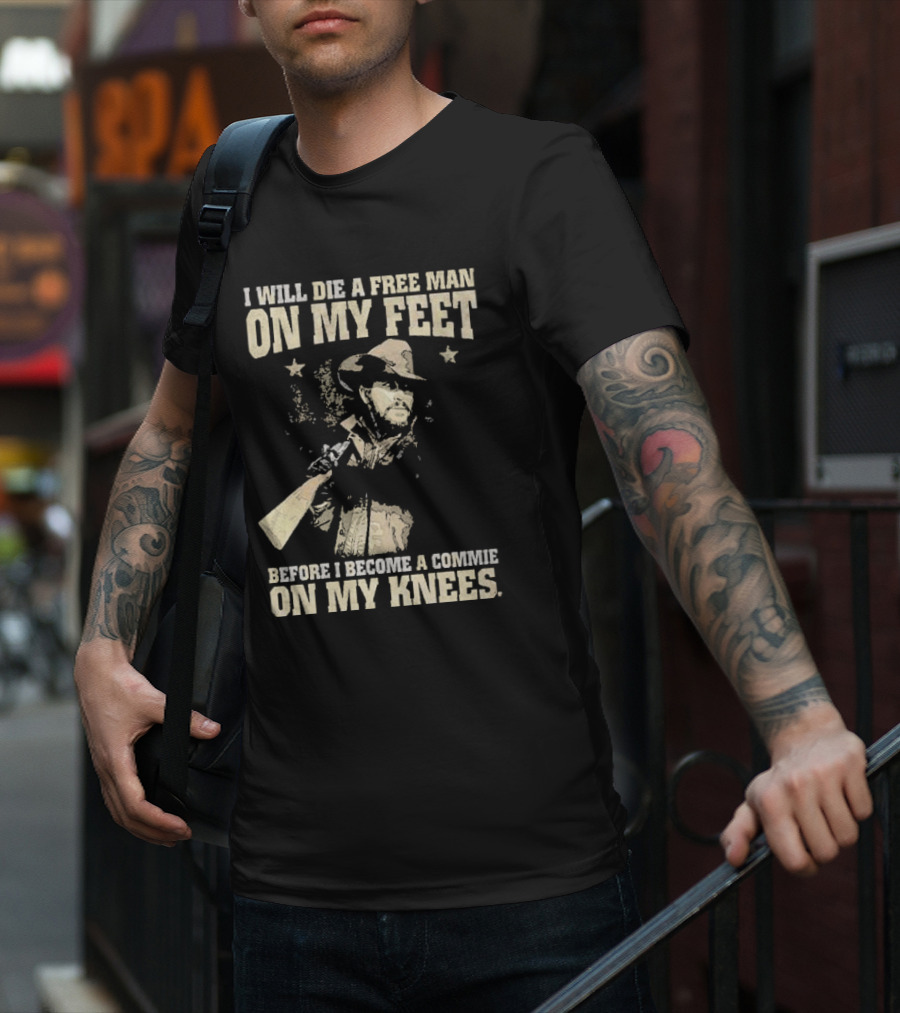 Rip Wheeler I Will Die A Free Man On My Feet Before I Become A Commie On My Knees T-Shirt