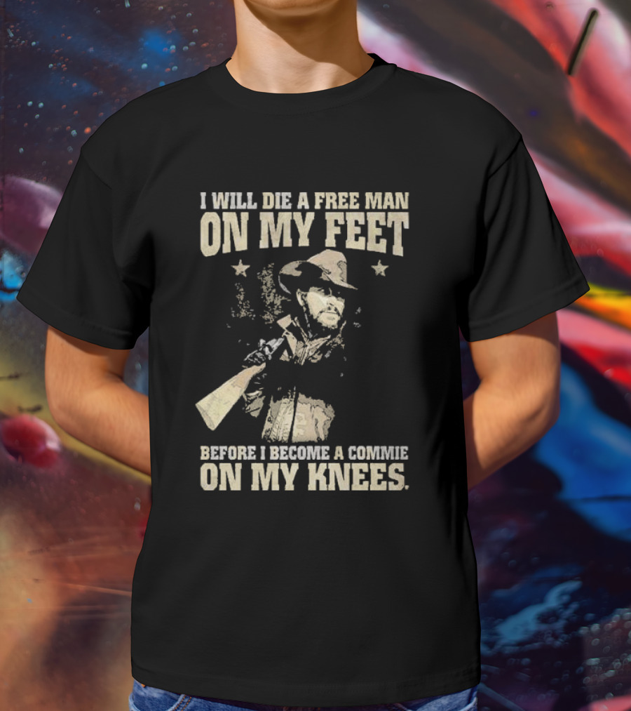 Rip Wheeler I Will Die A Free Man On My Feet Before I Become A Commie On My Knees T-Shirt