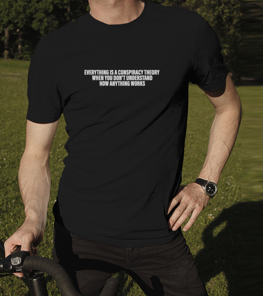 Everything Is A Conspiracy Theory When You Don’t Understand How Anything Works T-Shirt