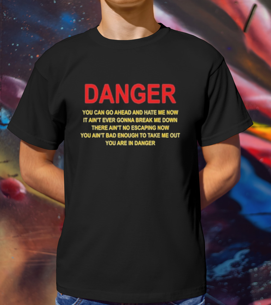 DANGER You Can Go Ahead And Hate Me Now It Ain’t Ever Gonna Break Me Down There Ain’t No Escaping Now You Ain’t Bad Enough To Take Me Out You Are In Danger T-Shirt