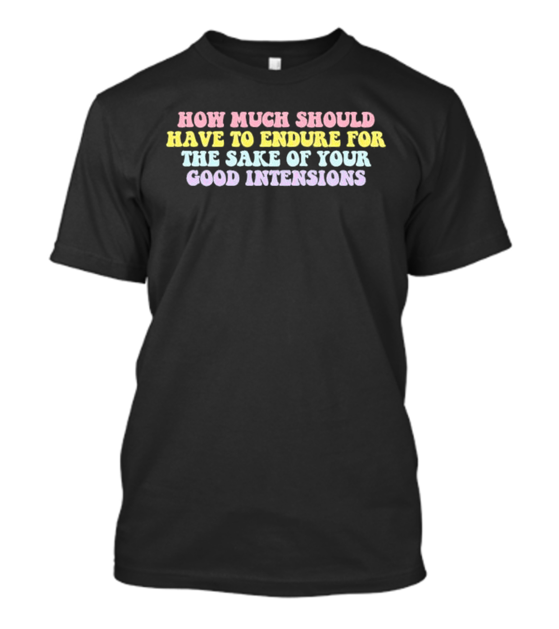 How Much Should Have To Endure For The Sake Of Your Good Intentions T-Shirt