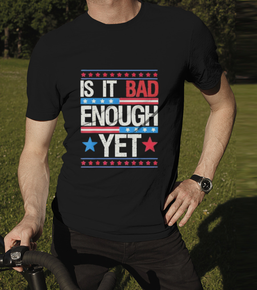 Is It Bad Enough Yet Stars Stripes Patriotic Political Message T-Shirt