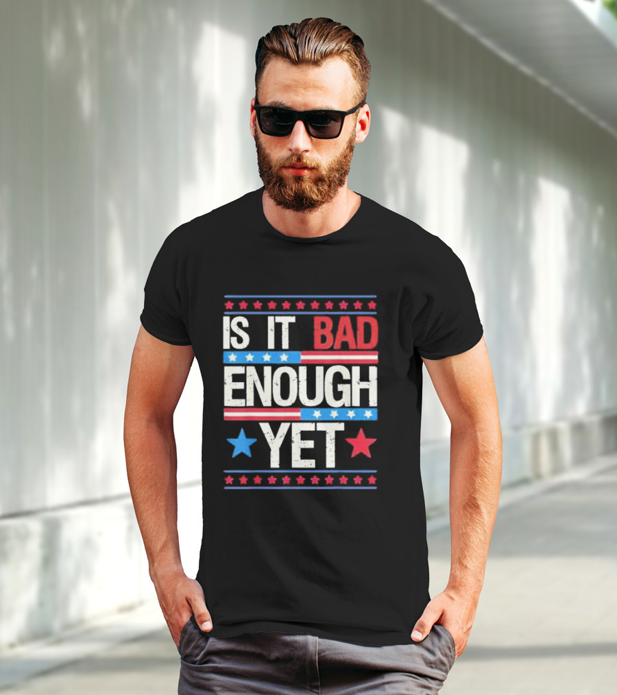 Is It Bad Enough Yet Stars Stripes Patriotic Political Message T-Shirt