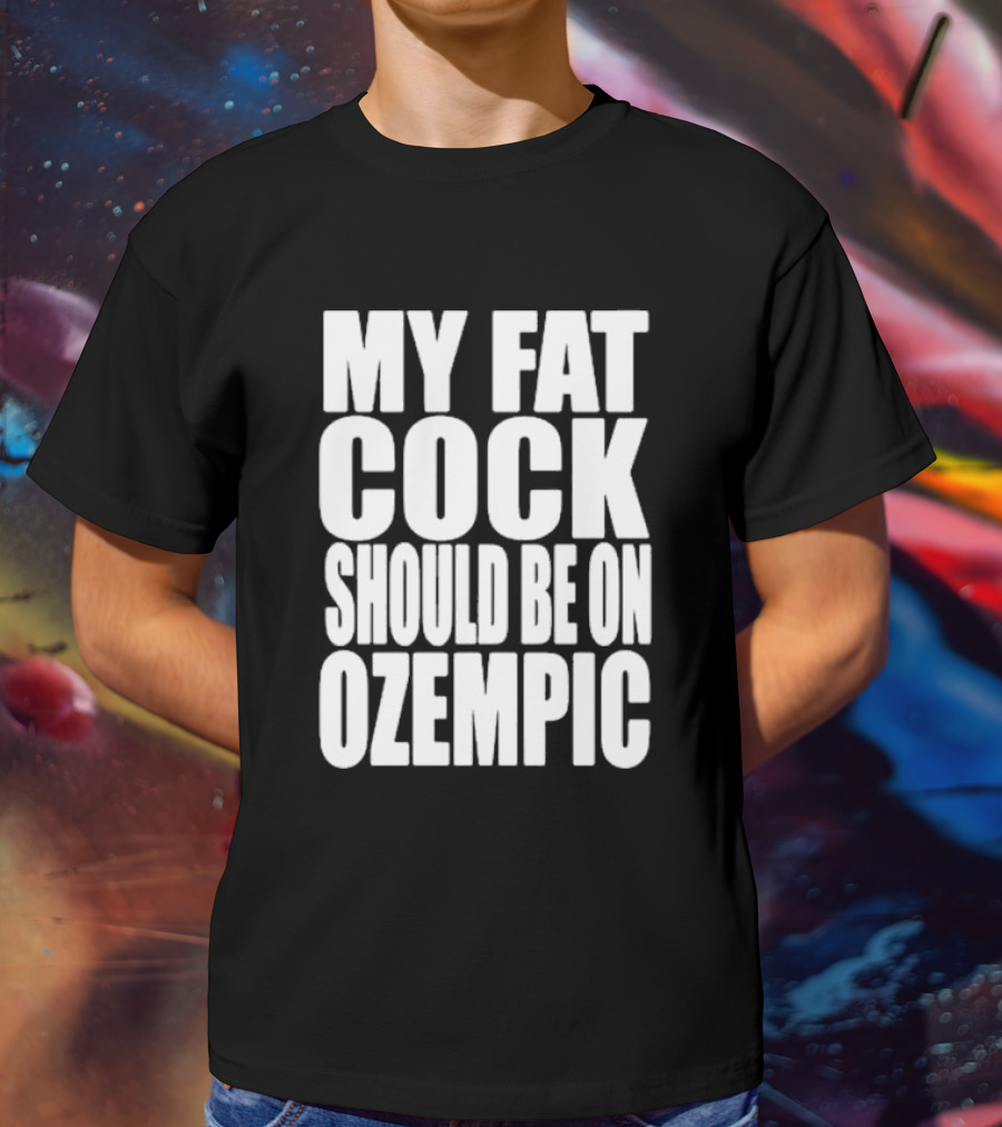 My Fat Cock Should Be On Ozempic T-Shirt