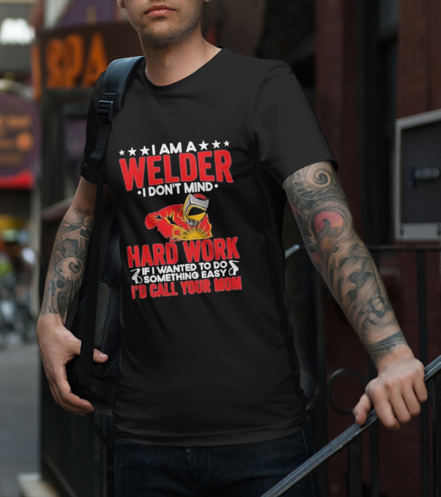 I Am A Welder I Don't Mind Hard Work If I Wanted To Do Something Easy I'd Call Your Mom T-Shirt