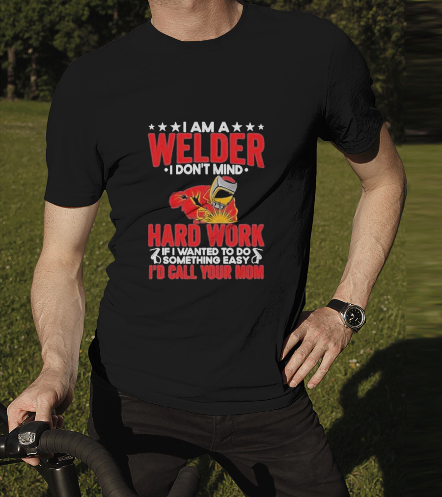 I Am A Welder I Don't Mind Hard Work If I Wanted To Do Something Easy I'd Call Your Mom T-Shirt