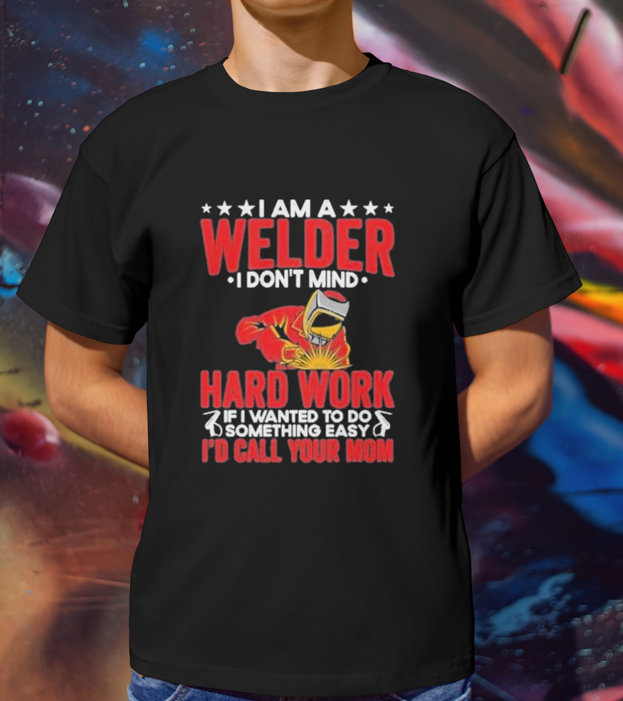 I Am A Welder I Don't Mind Hard Work If I Wanted To Do Something Easy I'd Call Your Mom T-Shirt