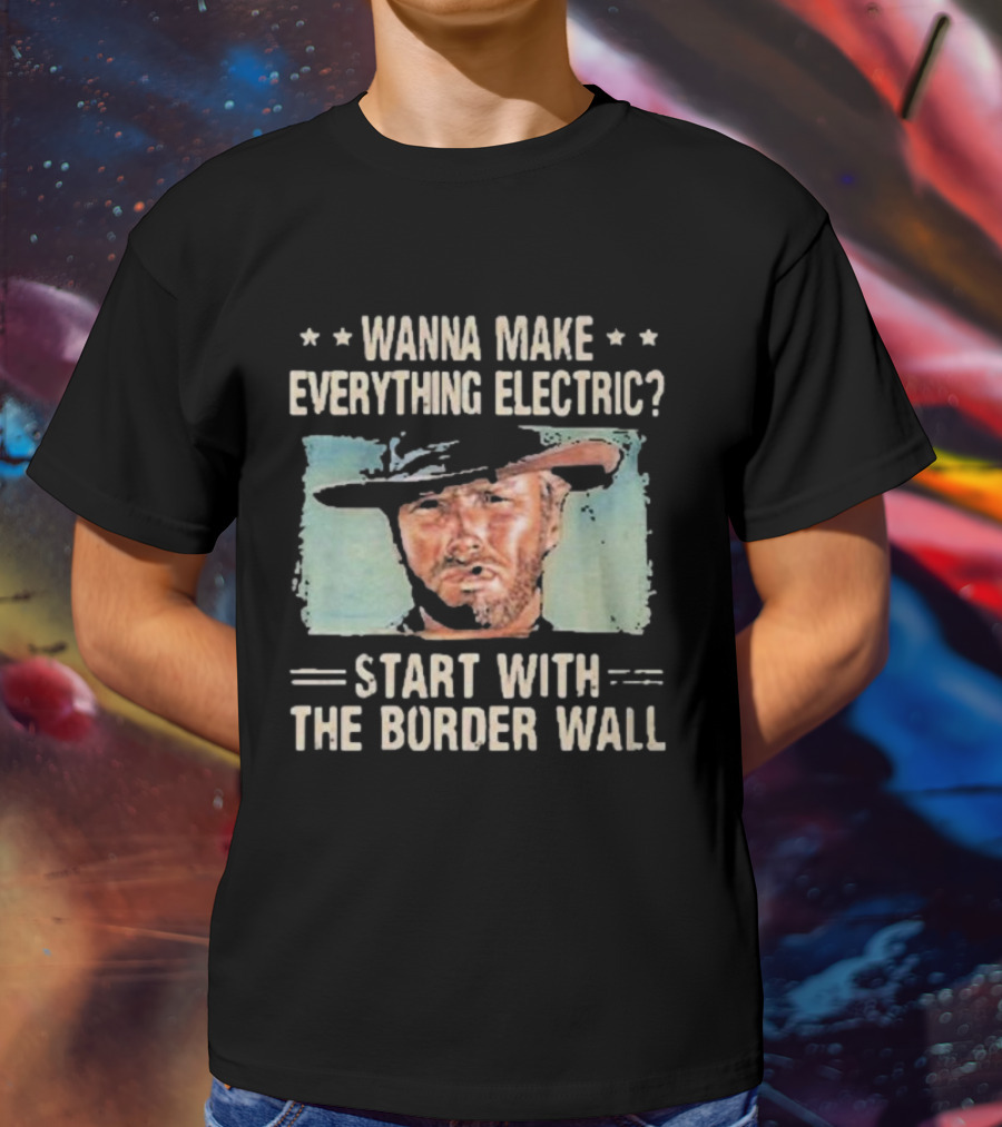 Wanna Make Everything Electric Start With The Border Wall Clint Eastwood T-Shirt