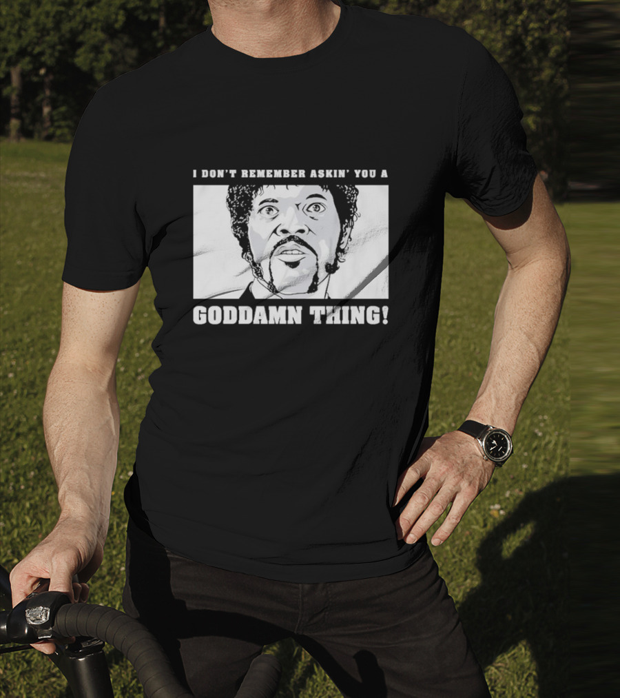 I Don’t Remember Ask You A Goddamn Thing T-Shirt