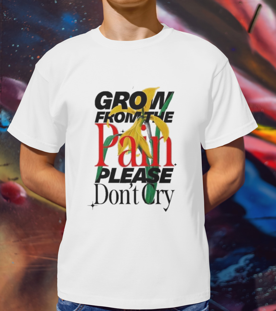 GROW FROM THE PAIN PLEASE DON’T CRY Flower T-Shirt