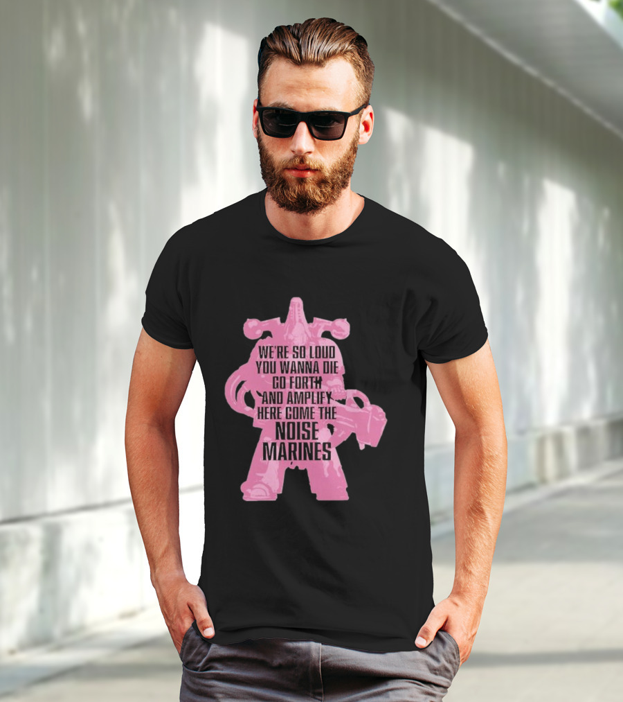 We're So Loud You Wanna Die Go Forth And Amplify Here Come The Noise Marines T-Shirt