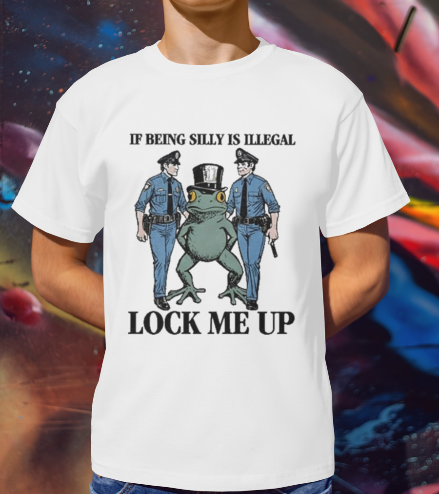 If Being Silly Is Illegal Lock Me Up Frog With Cops T-Shirt