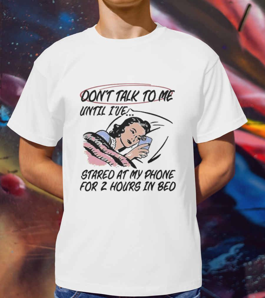 DON’T TALK TO ME UNTIL I’VE STARED AT MY PHONE FOR 2 HOURS IN BED T-Shirt