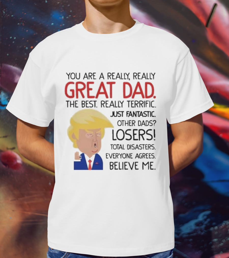 You Are A Really, Really Great Dad The Best Just Fantastic Believe Me T-Shirt