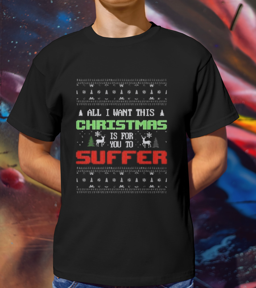 All I Want This Christmas Is For You To Suffer Ugly Christmas T-Shirt