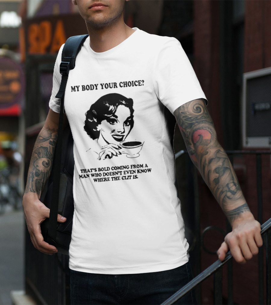 MY BODY YOUR CHOICE THAT'S BOLD COMING FROM A MAN WHO DOESN'T EVEN KNOW WHERE THE CLIT IS T-Shirt