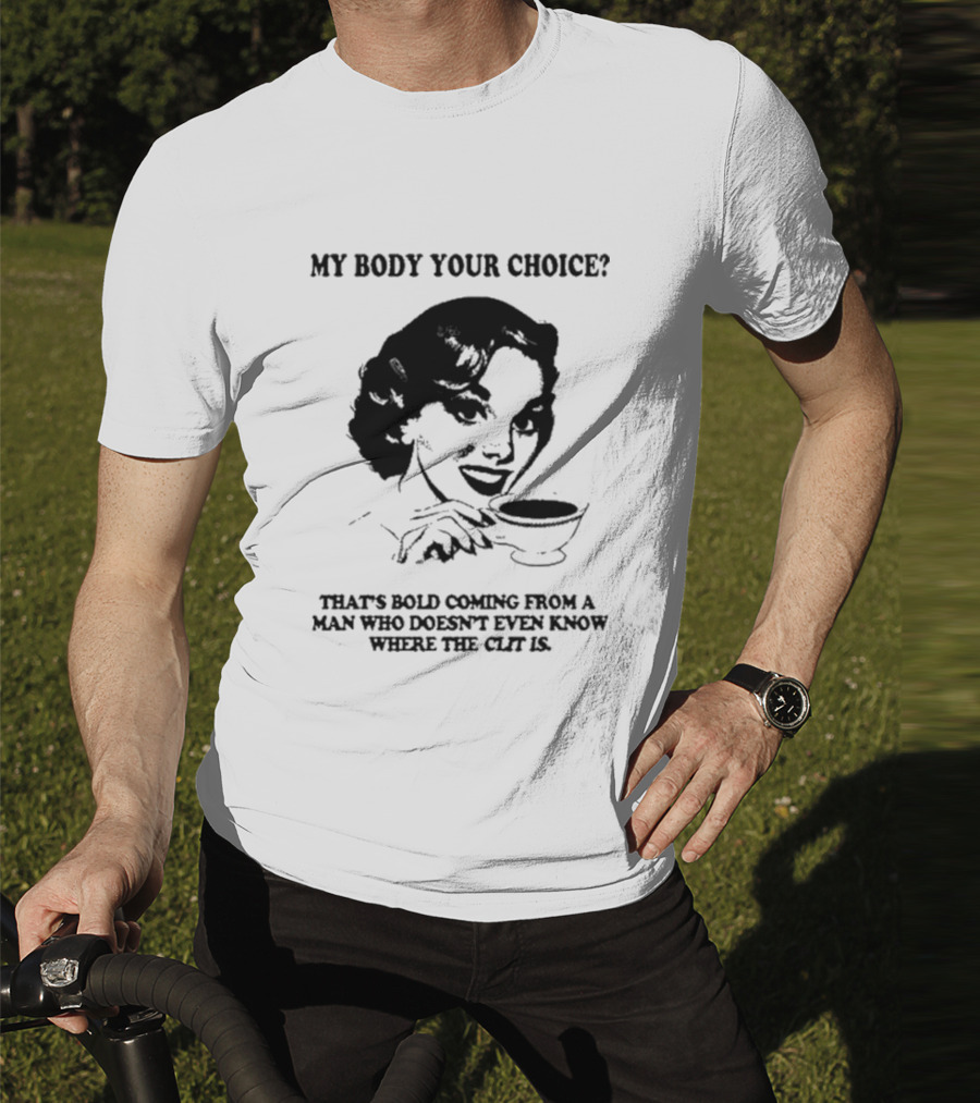 MY BODY YOUR CHOICE THAT'S BOLD COMING FROM A MAN WHO DOESN'T EVEN KNOW WHERE THE CLIT IS T-Shirt