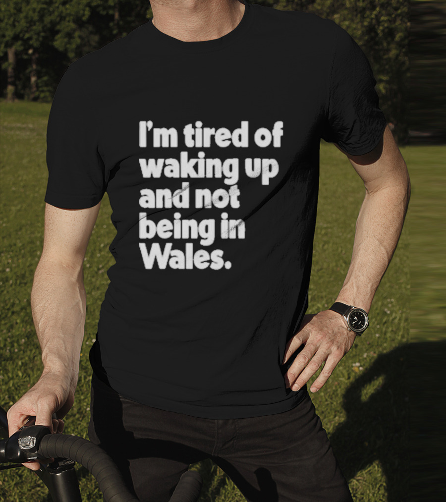 I’m Tired Of Waking Up And Not Being In Wales Human Nature Collection T-Shirt