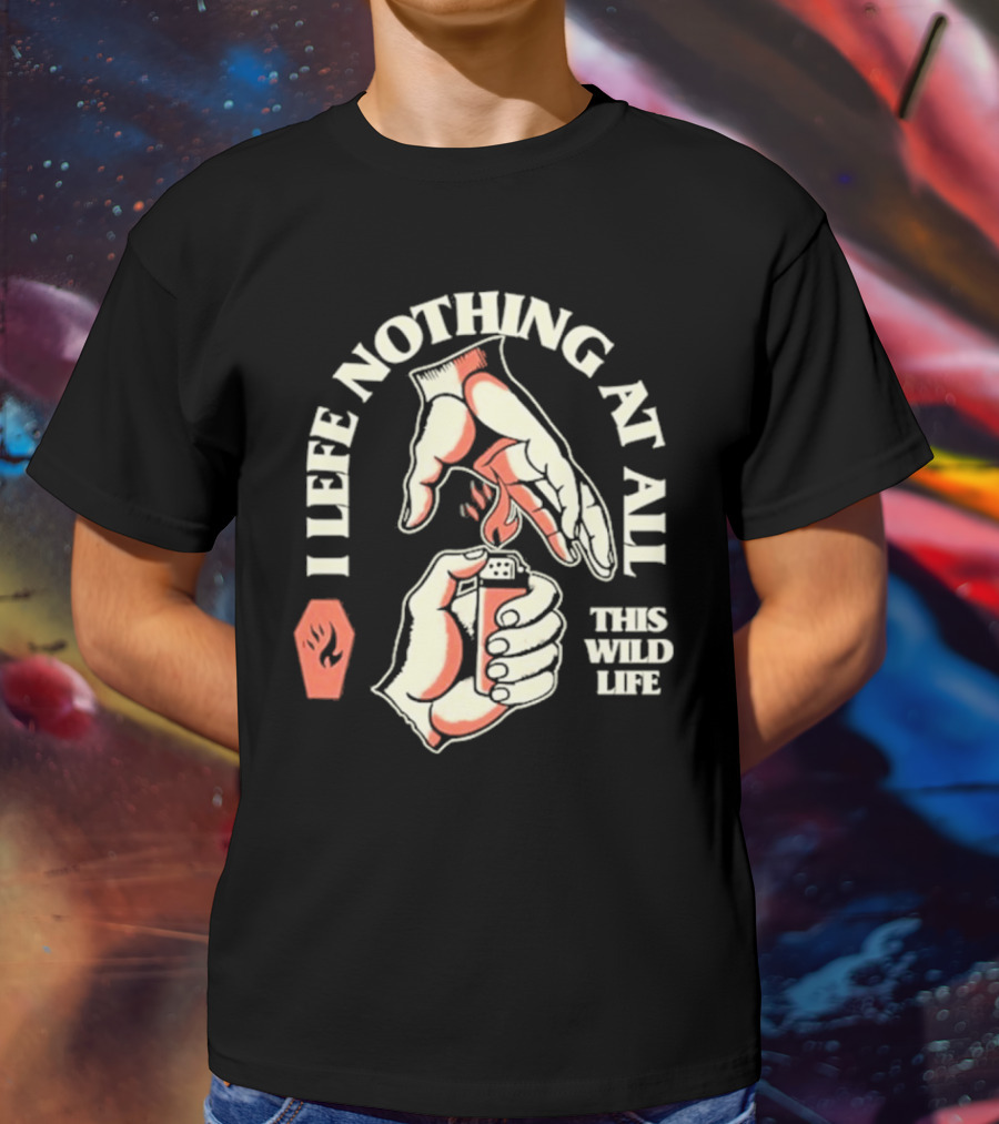 I Leave Nothing At All This Wild Life T-Shirt