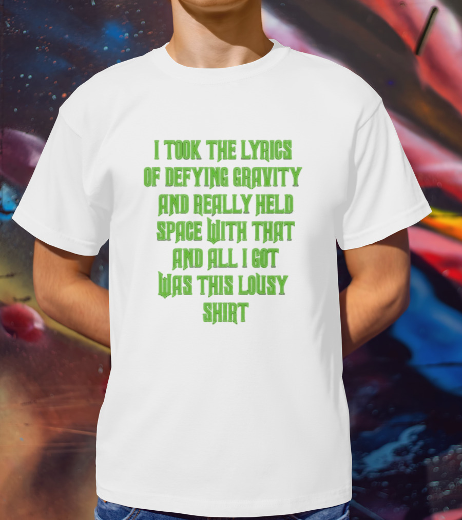 I Took The Lyrics Of Defying Gravity And Really Held Space With That And All I Got Was This Lousy T-Shirt