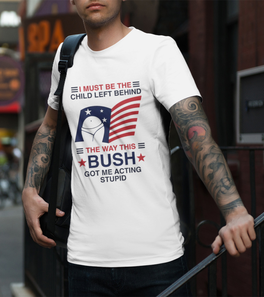 I Must Be The Child Left Behind The Way This Bush Got Me Acting Stupid Patriotic Humor Flag Stars T-Shirt