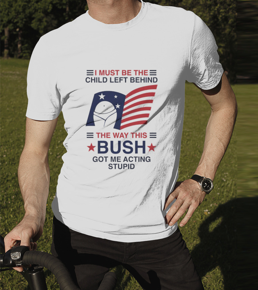 I Must Be The Child Left Behind The Way This Bush Got Me Acting Stupid Patriotic Humor Flag Stars T-Shirt