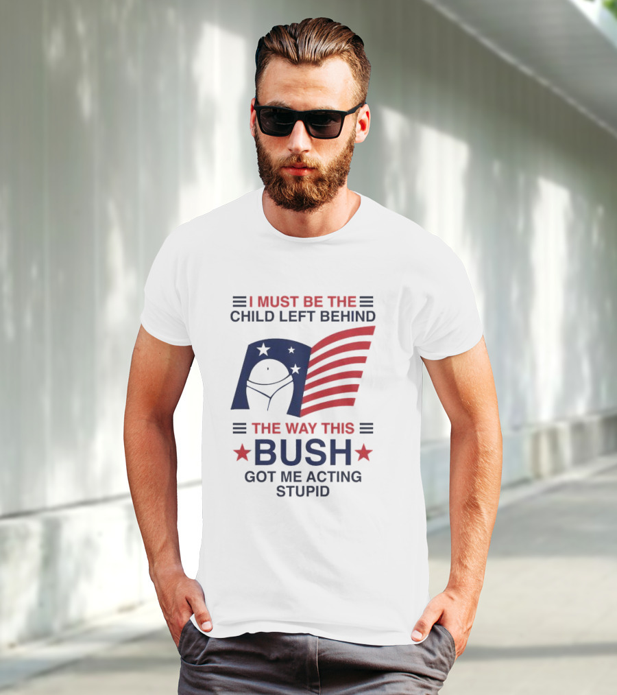 I Must Be The Child Left Behind The Way This Bush Got Me Acting Stupid Patriotic Humor Flag Stars T-Shirt