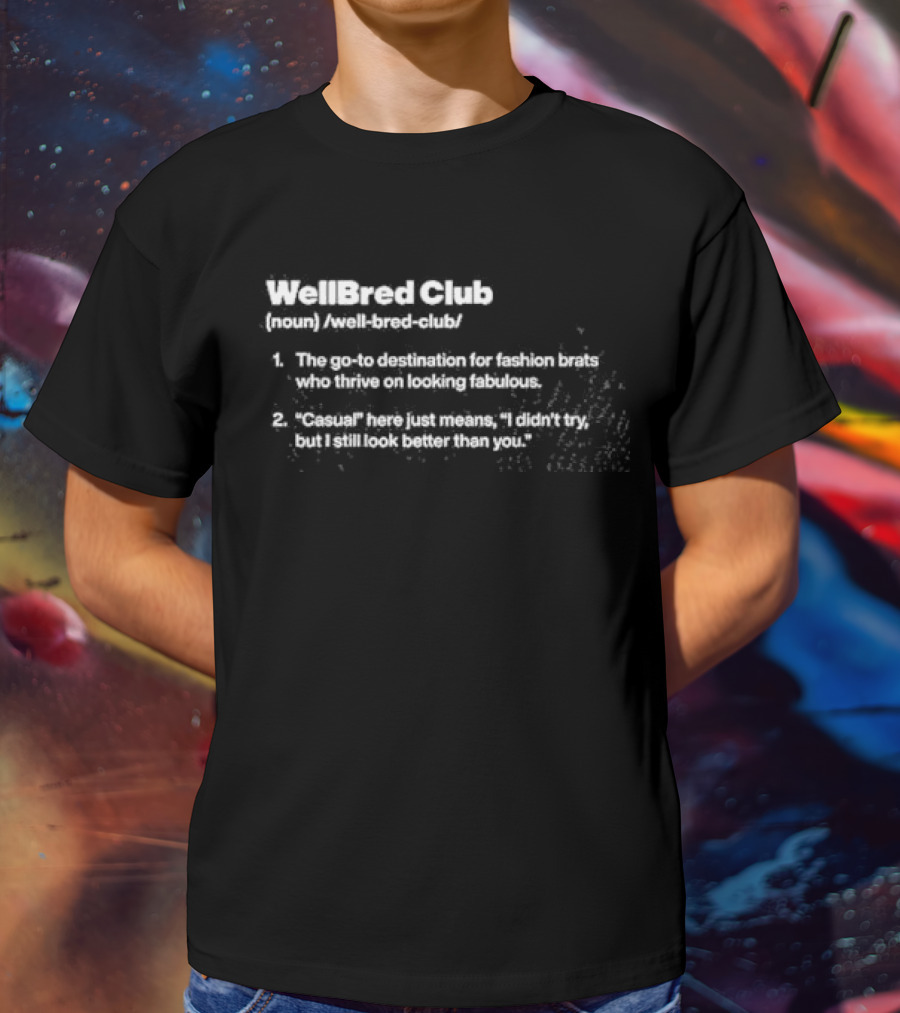 WellBred Club The Go-To Destination For Fashion Brats Who Thrive On Looking Fabulous And Casual Here Just Means I Didn’t Try But I Still Look Better Than You T-Shirt