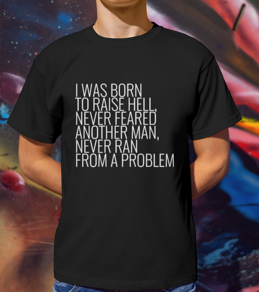 I Was Born To Raise Hell Never Feared Another Man Never Ran From A Problem T-Shirt