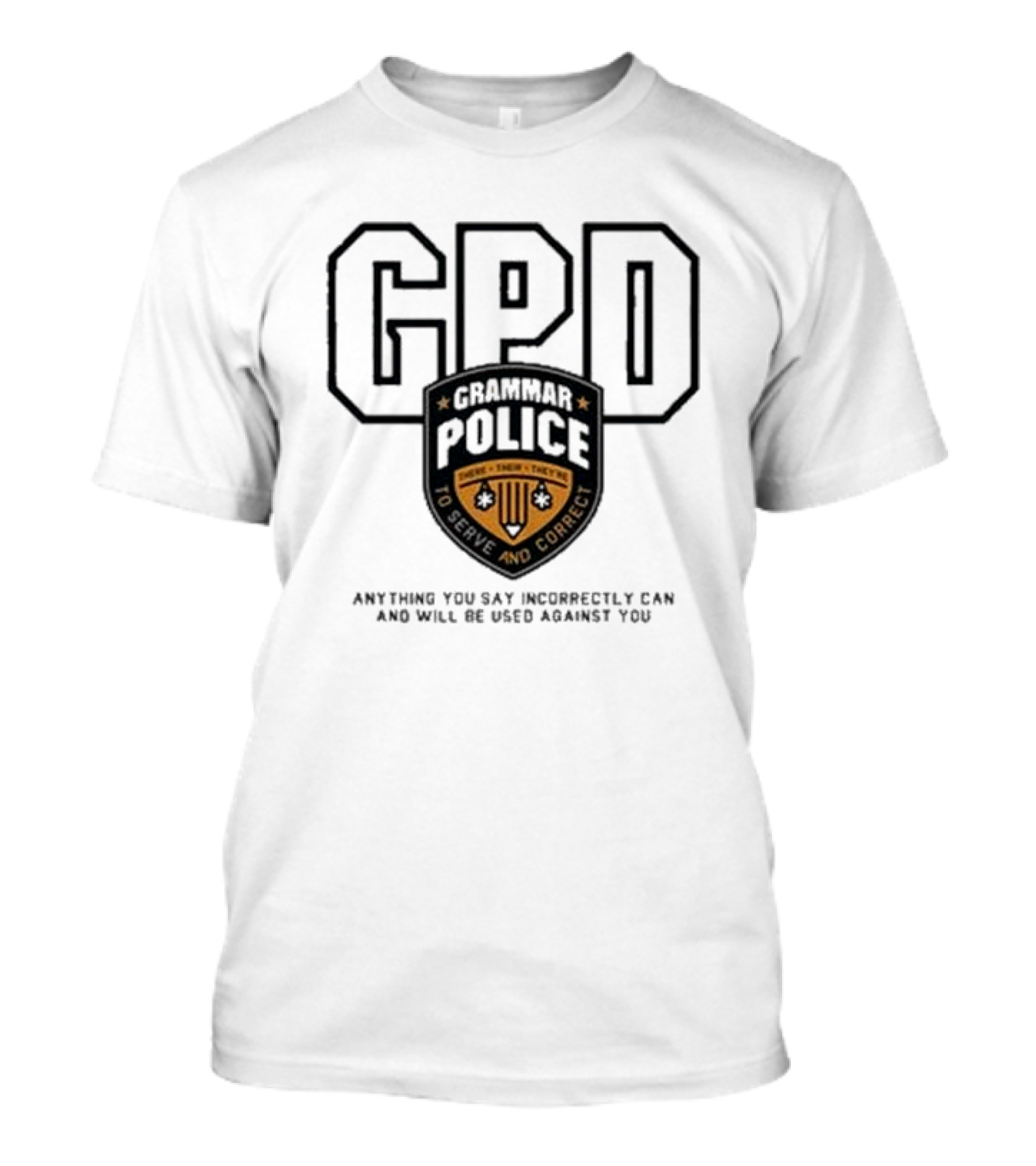GPD Grammar Police To Serve And Correct Anything You Say Incorrectly Can And Will Be Used Against You T-Shirt