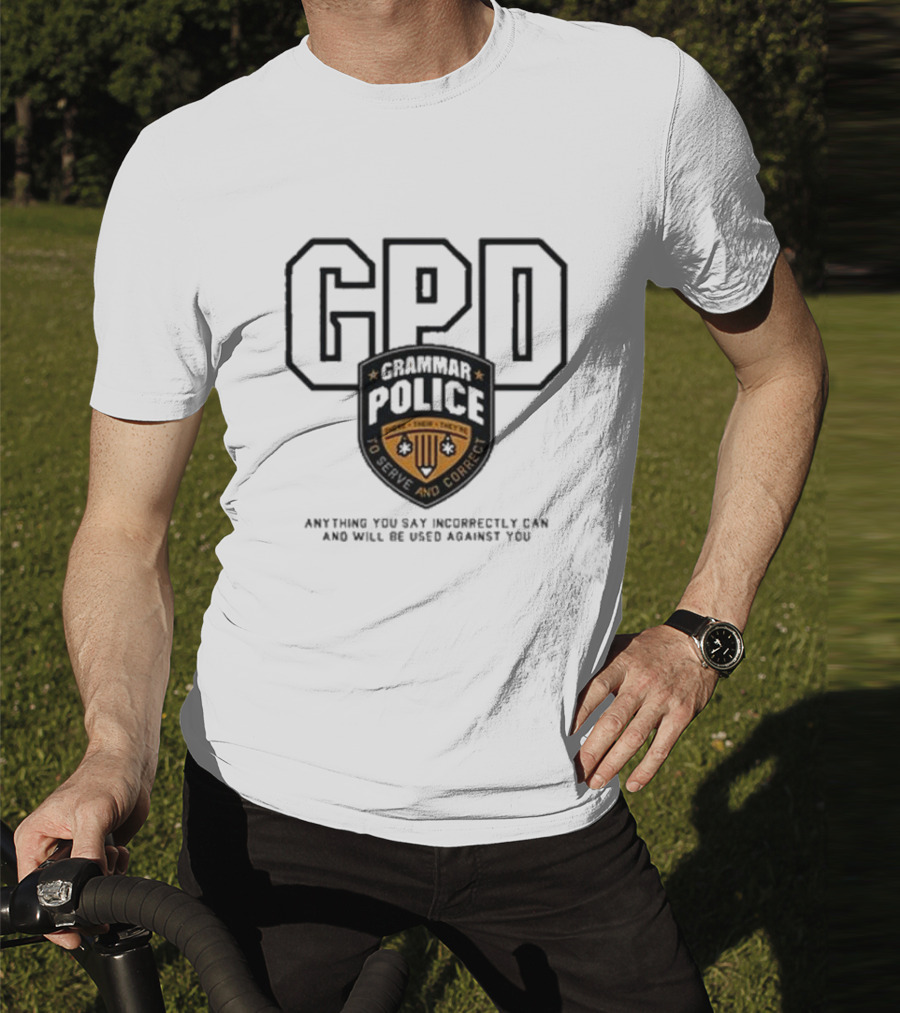 GPD Grammar Police To Serve And Correct Anything You Say Incorrectly Can And Will Be Used Against You T-Shirt
