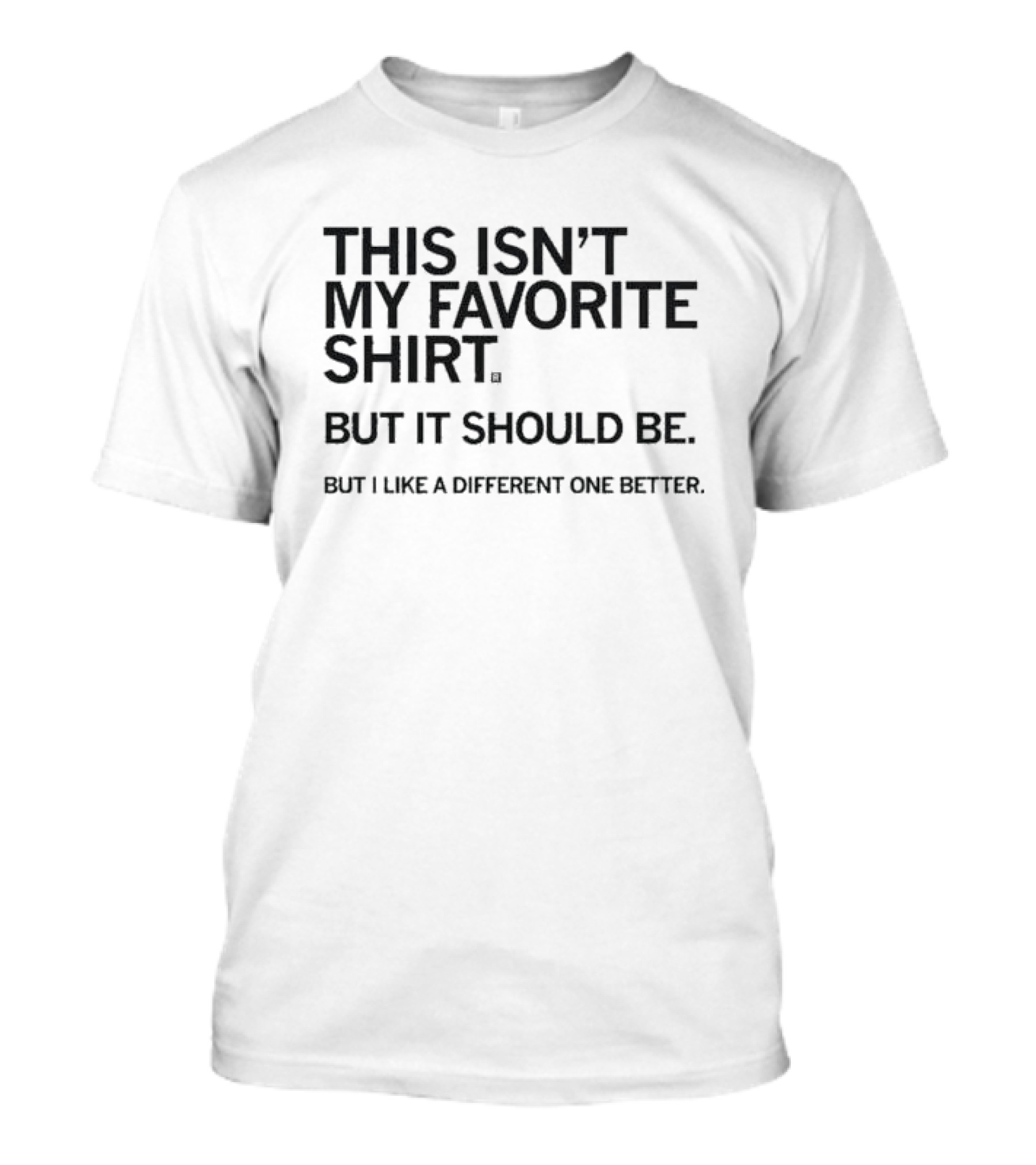 This Isn’t My Favorite Shirt But It Should Be But I Like A Different One Better T-Shirt