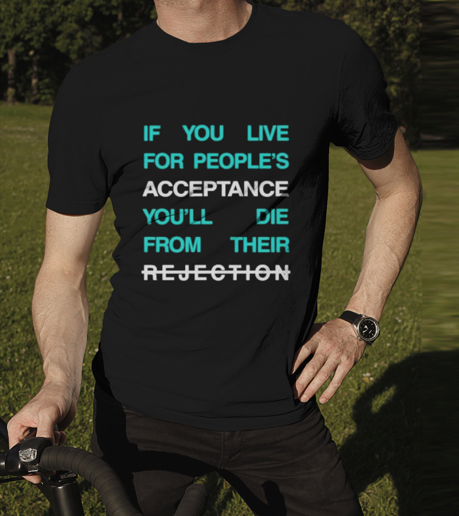 If You Live For People’s Acceptance You’ll Die From Their Rejection T-Shirt