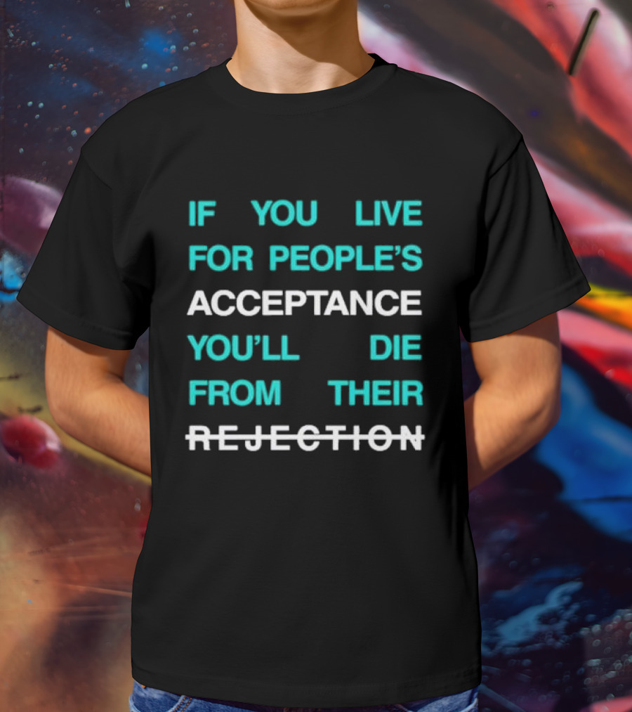 If You Live For People’s Acceptance You’ll Die From Their Rejection T-Shirt