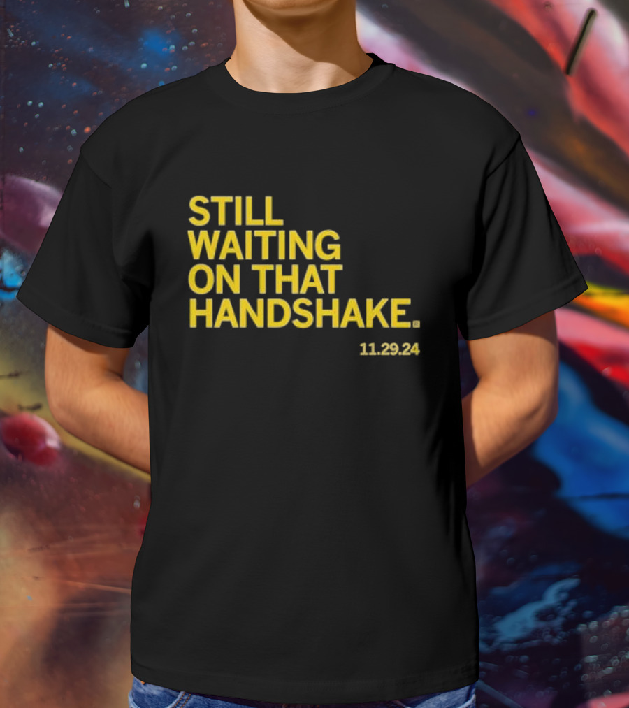 STILL WAITING ON THAT HANDSHAKE 11 29 24 T-Shirt