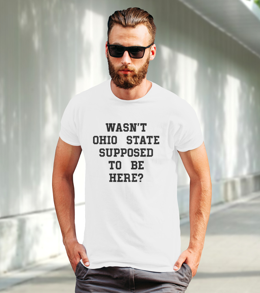 Wasn't Ohio State Supposed To Be Here T-Shirt