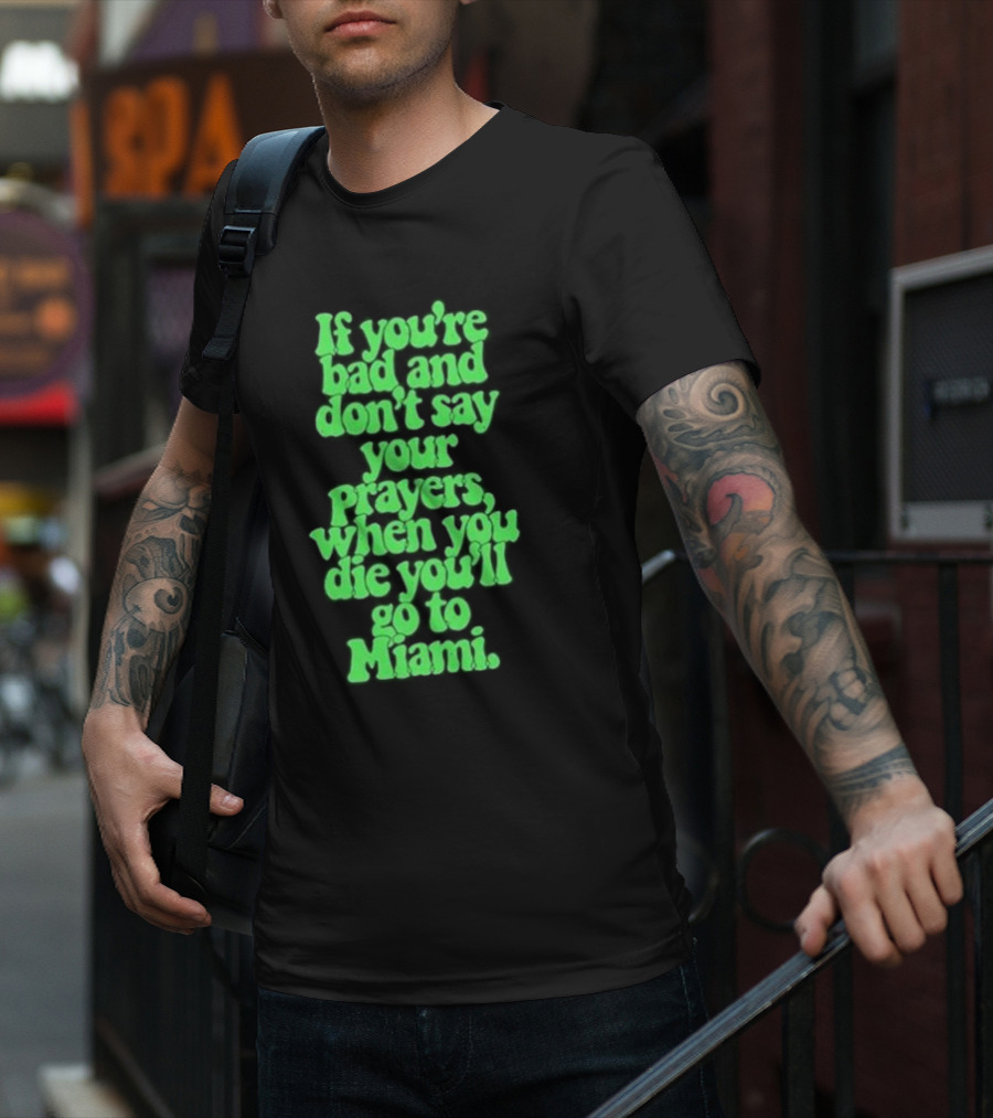 If You’re Bad And Don’t Say Your Prayers When You Die You’ll Go To Miami T-Shirt