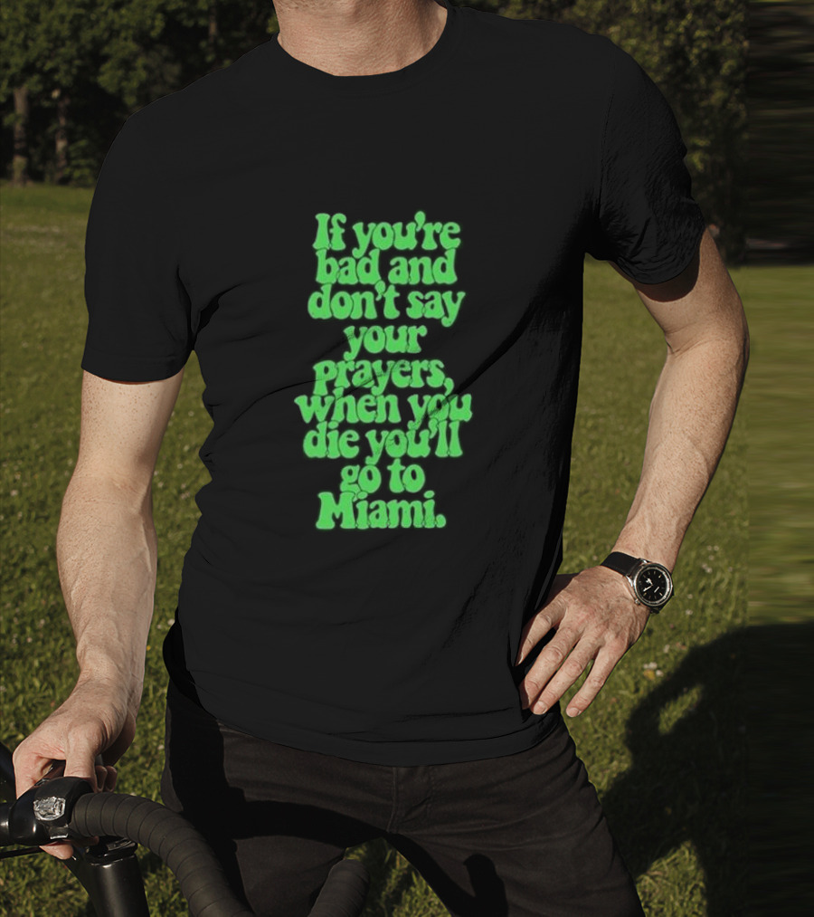 If You’re Bad And Don’t Say Your Prayers When You Die You’ll Go To Miami T-Shirt