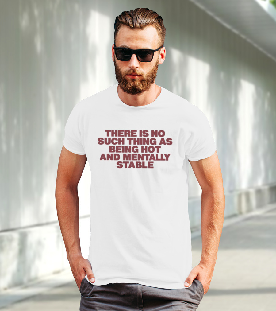 There Is No Such Thing As Being Hot And Mentally Stable T-Shirt