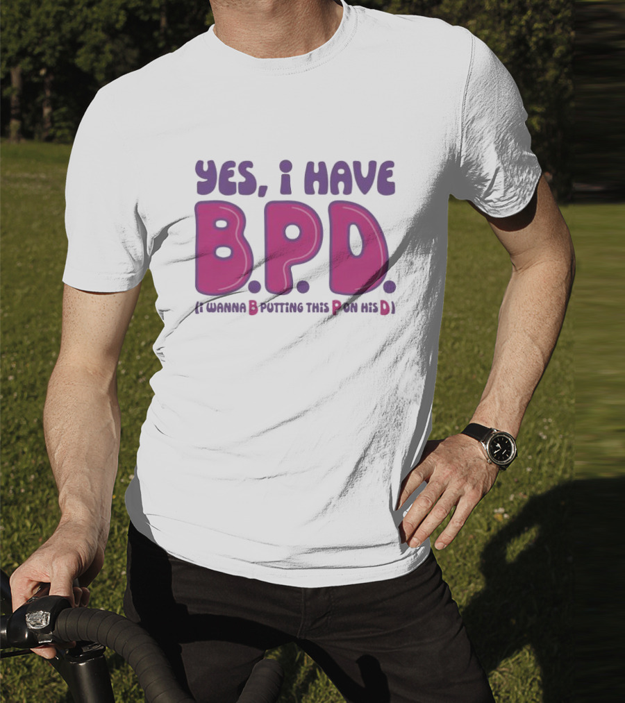 Yes I Have B.P.D Funny Phrase Wanna B Putting This P On His D T-Shirt