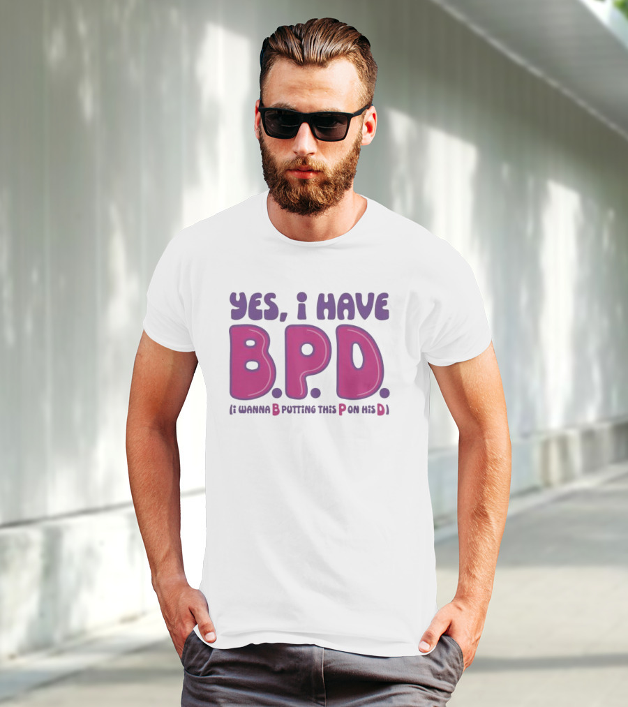 Yes I Have B.P.D Funny Phrase Wanna B Putting This P On His D T-Shirt