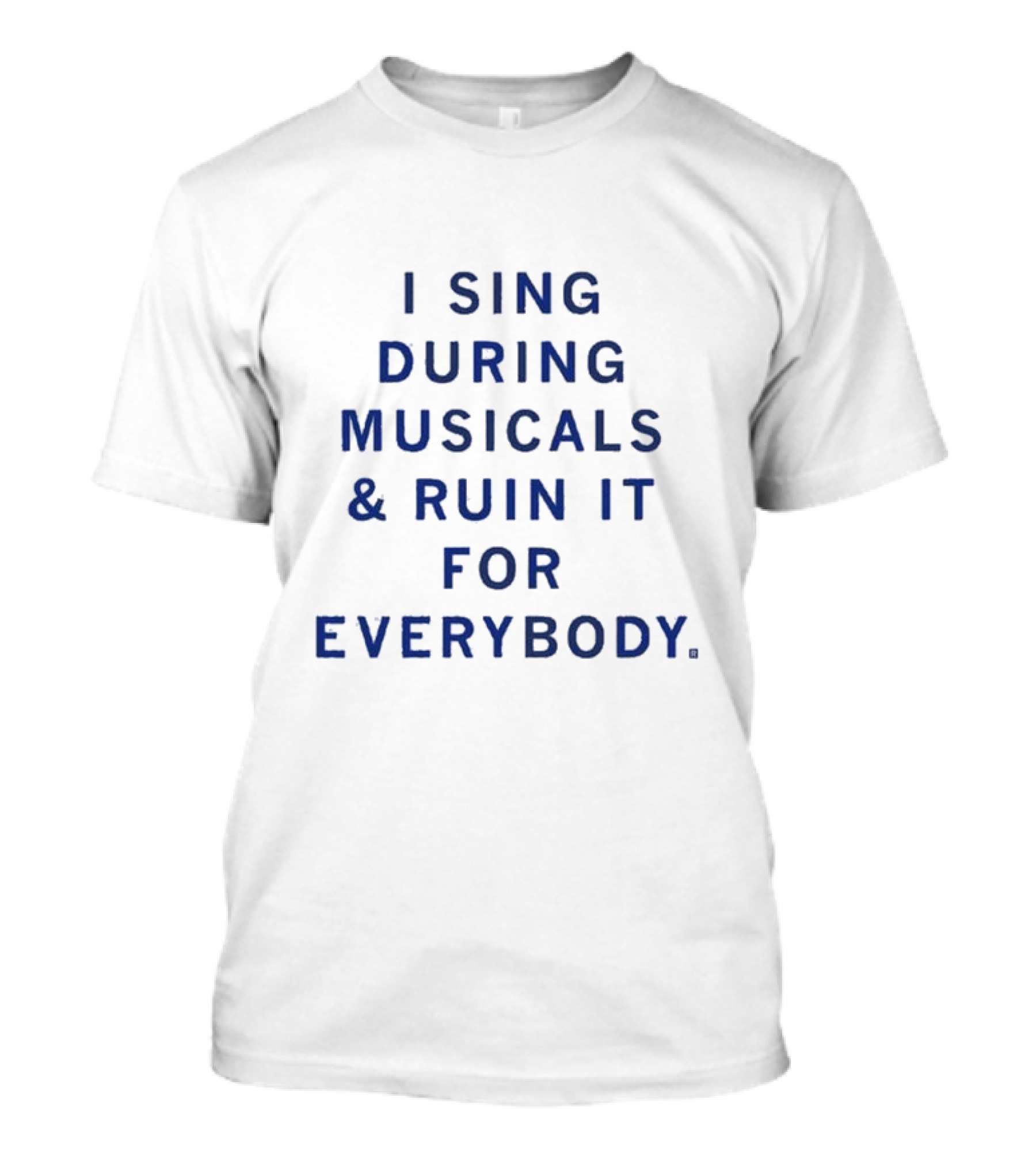 I Sing During Musicals And Ruin It For Everybody T-Shirt